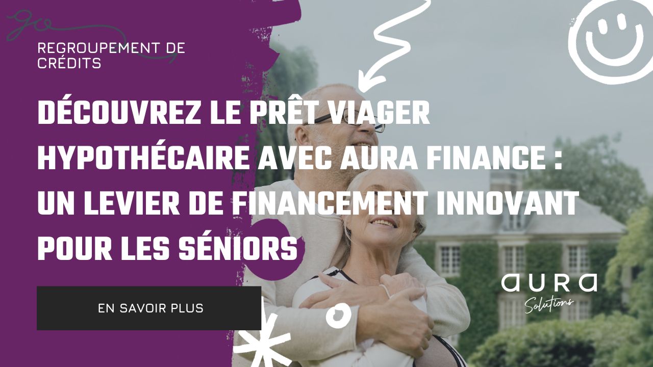 Découvrez le Prêt Viager Hypothécaire avec Aura Finance Un Levier de Financement Innovant pour les Séniors